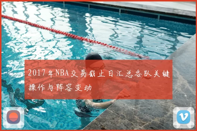 2017年NBA交易截止日汇总各队关键操作与阵容变动
