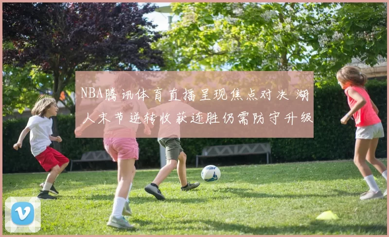 NBA腾讯体育直播呈现焦点对决 湖人末节逆转收获连胜仍需防守升级