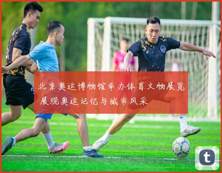 北京奥运博物馆举办体育文物展览 展现奥运记忆与城市风采