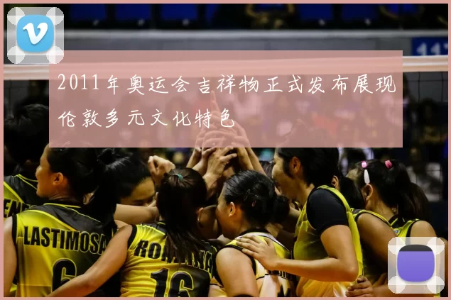 2011年奥运会吉祥物正式发布展现伦敦多元文化特色