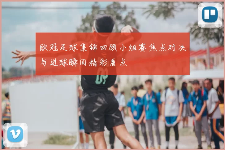 欧冠足球集锦回顾小组赛焦点对决与进球瞬间精彩看点