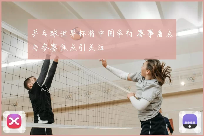 乒乓球世界杯将中国举行 赛事看点与参赛焦点引关注