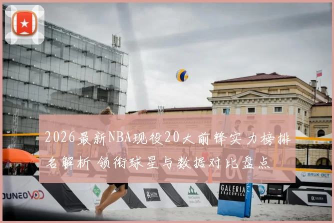 2026最新NBA现役20大前锋实力榜排名解析 领衔球星与数据对比盘点