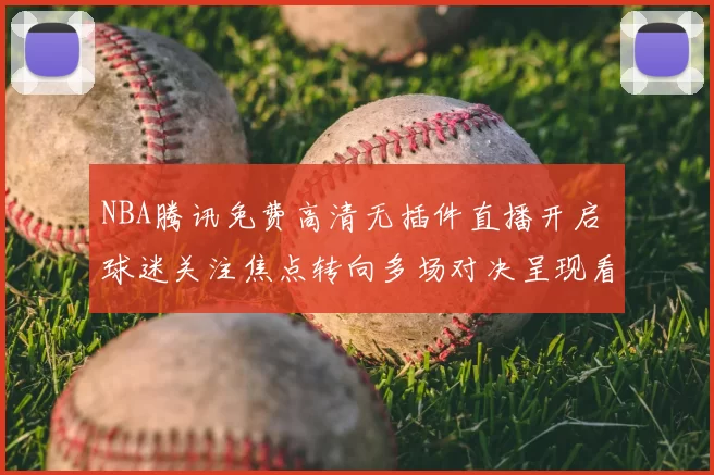 NBA腾讯免费高清无插件直播开启 球迷关注焦点转向多场对决呈现看点