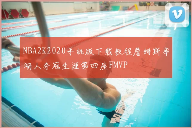 NBA2K2020手机版下载教程詹姆斯率湖人夺冠生涯第四座FMVP