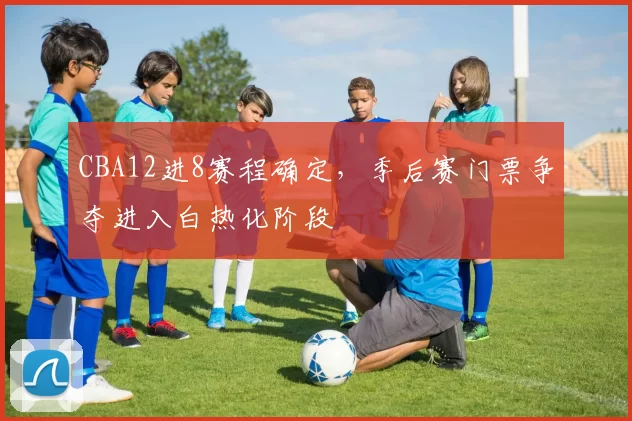 CBA12进8赛程确定，季后赛门票争夺进入白热化阶段