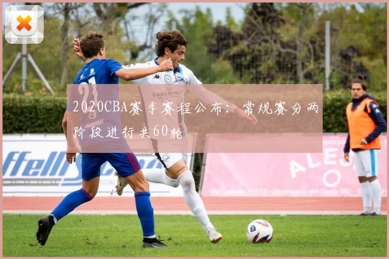 2020CBA赛季赛程公布：常规赛分两阶段进行共60轮