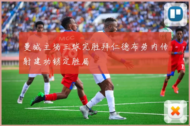 曼城主场三球完胜拜仁德布劳内传射建功锁定胜局