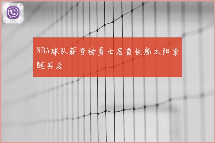NBA球队薪资榜勇士居首快船太阳紧随其后