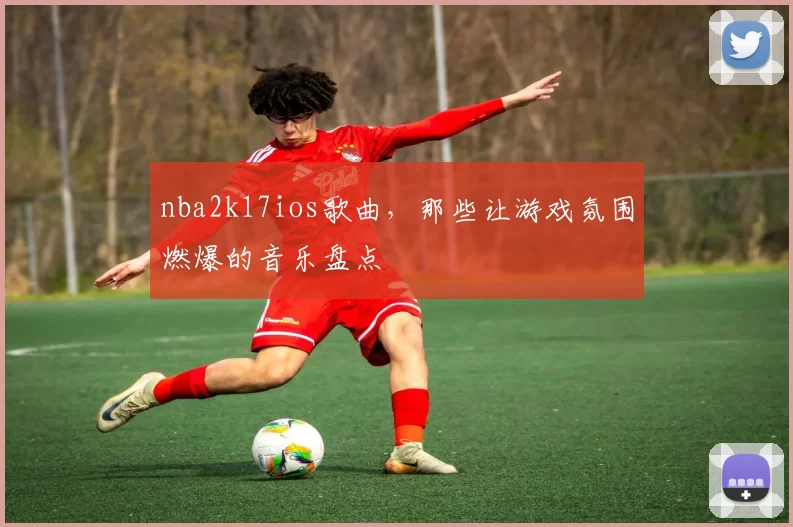 nba2k17ios歌曲，那些让游戏氛围燃爆的音乐盘点