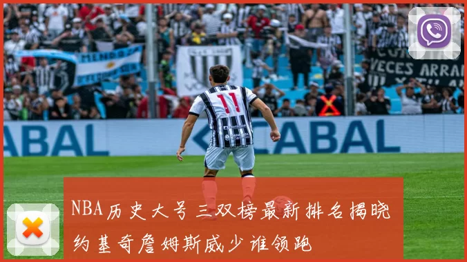 NBA历史大号三双榜最新排名揭晓 约基奇詹姆斯威少谁领跑