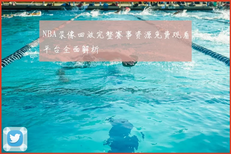 NBA录像回放完整赛事资源免费观看平台全面解析