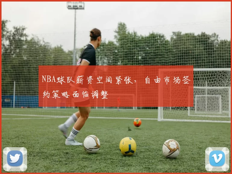 NBA球队薪资空间紧张，自由市场签约策略面临调整