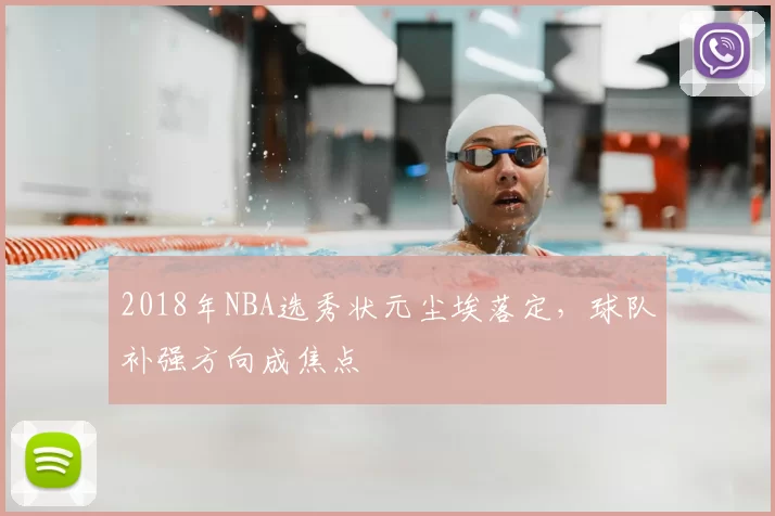 2018年NBA选秀状元尘埃落定，球队补强方向成焦点