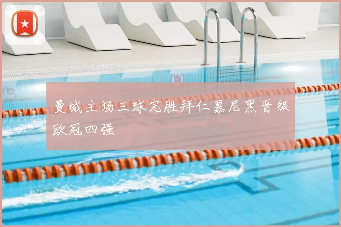 曼城主场三球完胜拜仁慕尼黑晋级欧冠四强