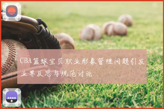 CBA篮球宝贝职业形象管理问题引发业界反思与规范讨论