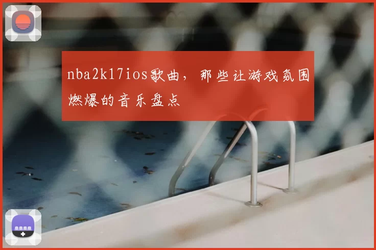 nba2k17ios歌曲，那些让游戏氛围燃爆的音乐盘点