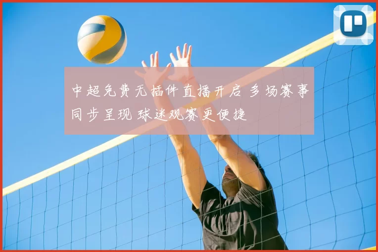 中超免费无插件直播开启 多场赛事同步呈现 球迷观赛更便捷