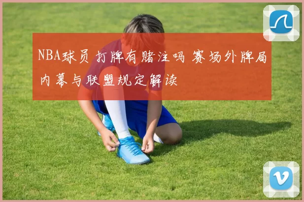 NBA球员打牌有赌注吗 赛场外牌局内幕与联盟规定解读