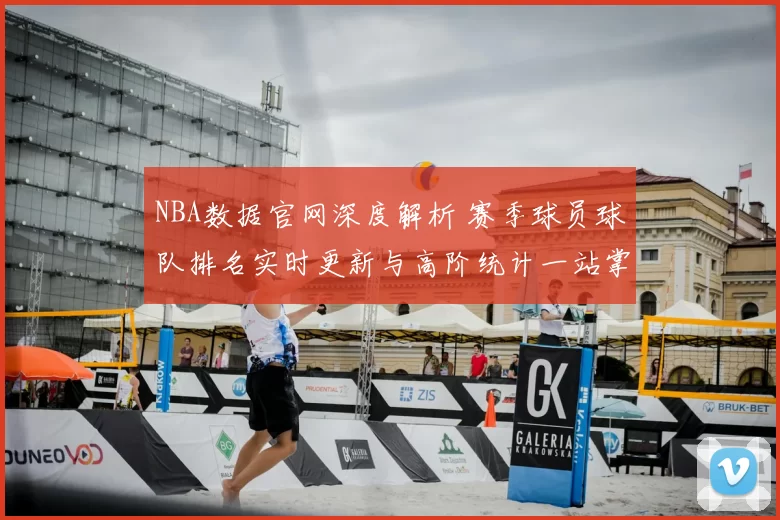 NBA数据官网深度解析 赛季球员球队排名实时更新与高阶统计一站掌握