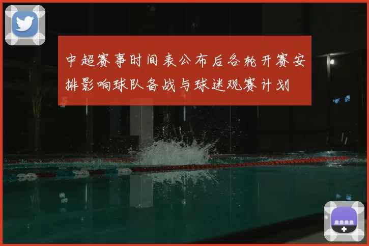 中超赛事时间表公布后各轮开赛安排影响球队备战与球迷观赛计划
