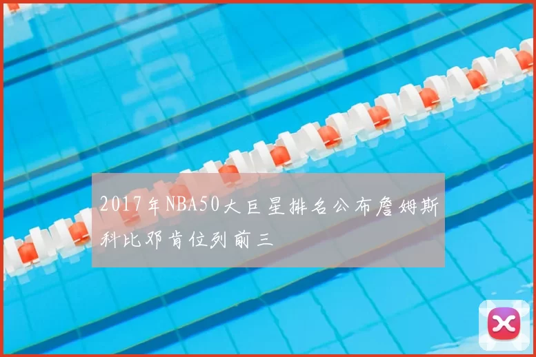 2017年NBA50大巨星排名公布詹姆斯科比邓肯位列前三