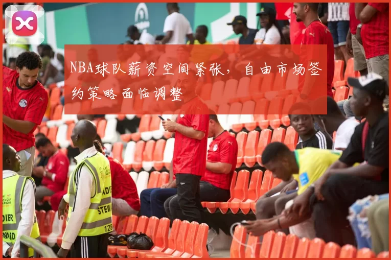 NBA球队薪资空间紧张，自由市场签约策略面临调整