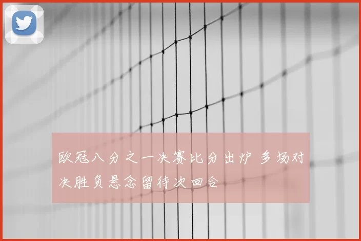 欧冠八分之一决赛比分出炉 多场对决胜负悬念留待次回合