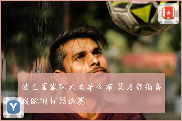 波兰国家队大名单公布 莱万领衔备战欧洲杯预选赛