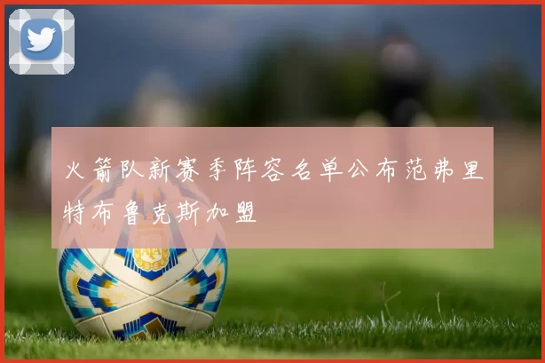 火箭队新赛季阵容名单公布范弗里特布鲁克斯加盟