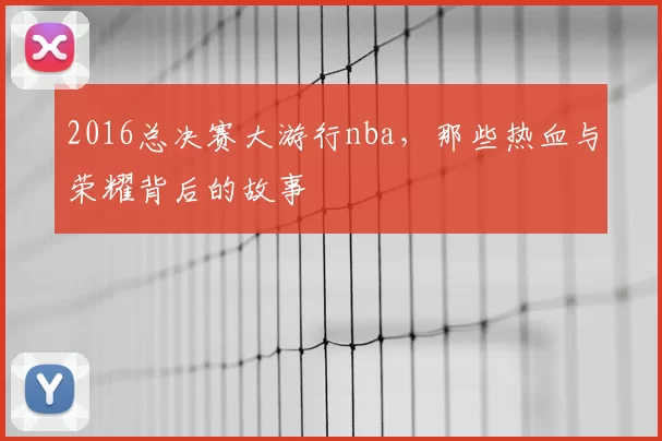2016总决赛大游行nba，那些热血与荣耀背后的故事