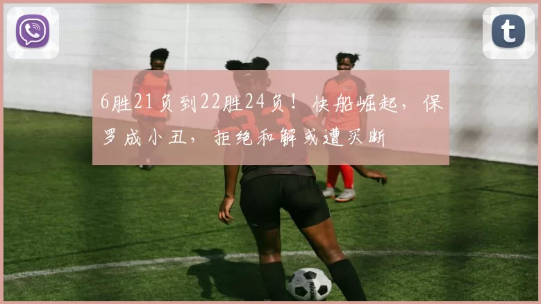 6胜21负到22胜24负！快船崛起，保罗成小丑，拒绝和解或遭买断