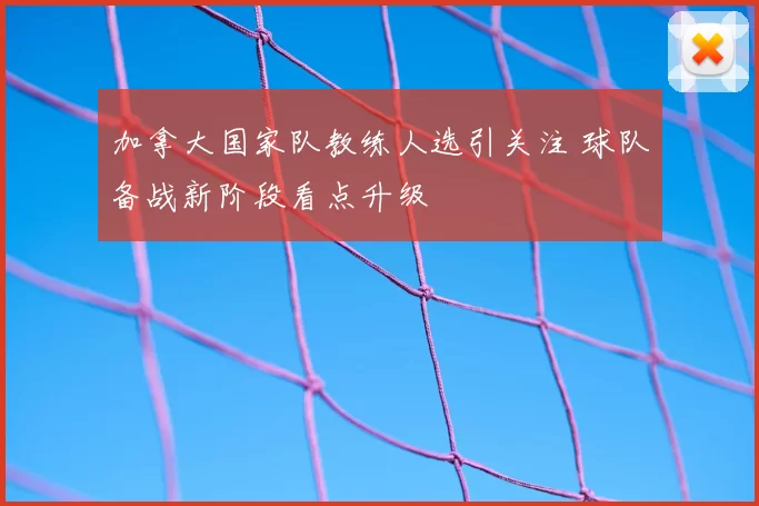 加拿大国家队教练人选引关注 球队备战新阶段看点升级