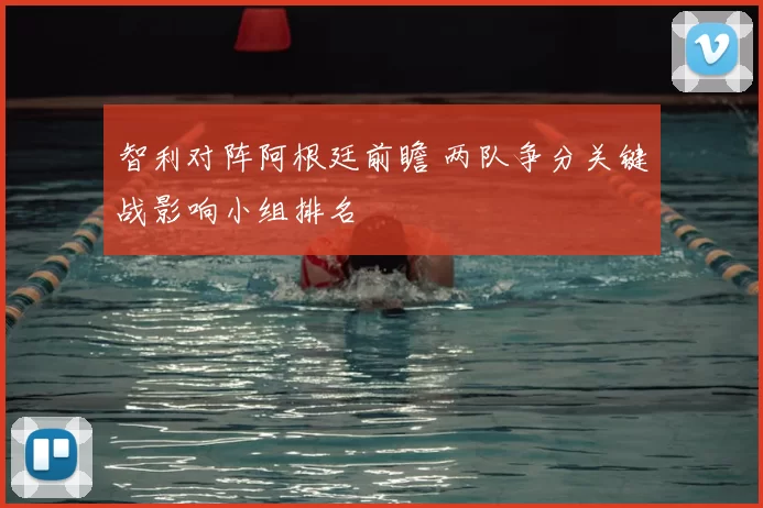 智利对阵阿根廷前瞻 两队争分关键战影响小组排名