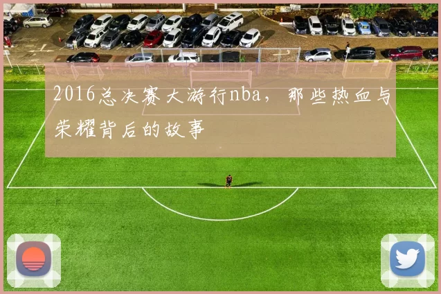 2016总决赛大游行nba，那些热血与荣耀背后的故事