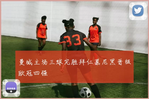 曼城主场三球完胜拜仁慕尼黑晋级欧冠四强