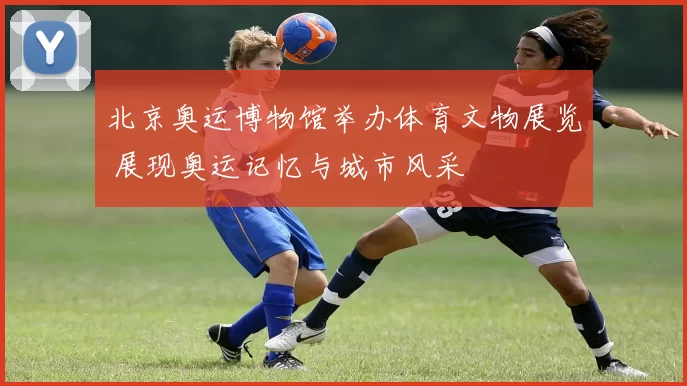 北京奥运博物馆举办体育文物展览 展现奥运记忆与城市风采