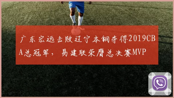 广东宏远击败辽宁本钢夺得2019CBA总冠军，易建联荣膺总决赛MVP