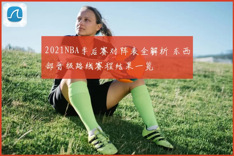 2021NBA季后赛对阵表全解析 东西部晋级路线赛程结果一览