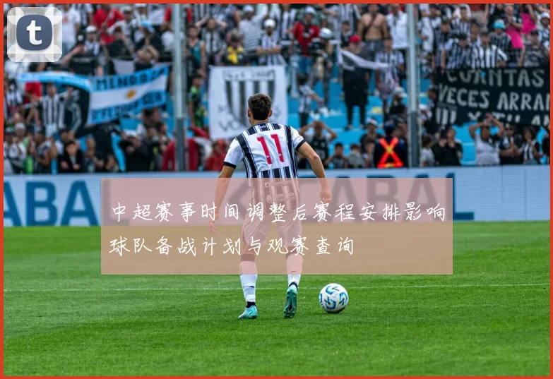 中超赛事时间调整后赛程安排影响球队备战计划与观赛查询