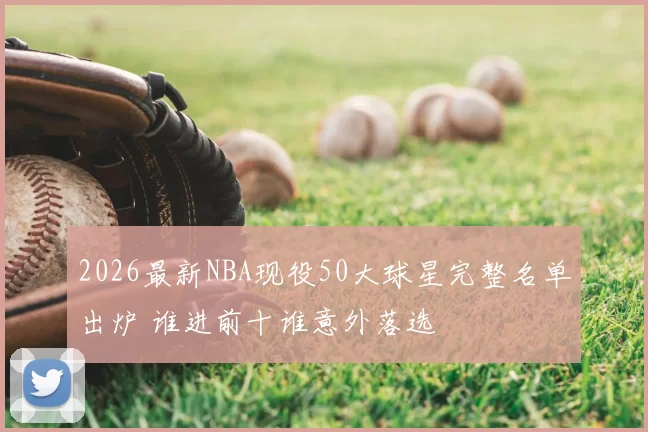 2026最新NBA现役50大球星完整名单出炉 谁进前十谁意外落选