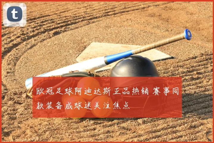 欧冠足球阿迪达斯正品热销 赛事同款装备成球迷关注焦点