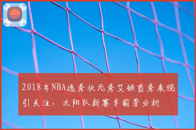 2018年NBA选秀状元秀艾顿首秀表现引关注，太阳队新赛季前景分析