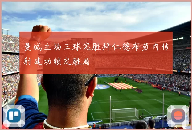 曼城主场三球完胜拜仁德布劳内传射建功锁定胜局