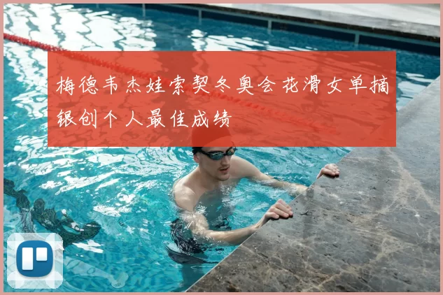 梅德韦杰娃索契冬奥会花滑女单摘银创个人最佳成绩