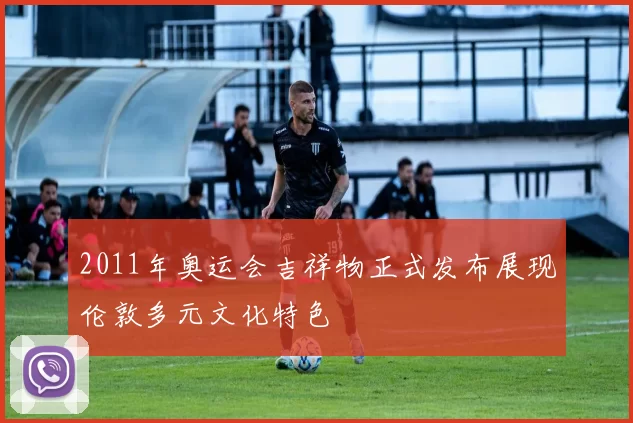 2011年奥运会吉祥物正式发布展现伦敦多元文化特色