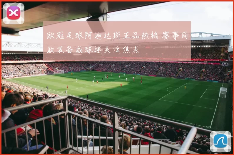 欧冠足球阿迪达斯正品热销 赛事同款装备成球迷关注焦点