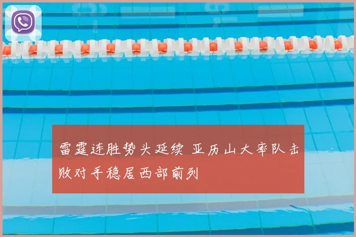 雷霆连胜势头延续 亚历山大率队击败对手稳居西部前列