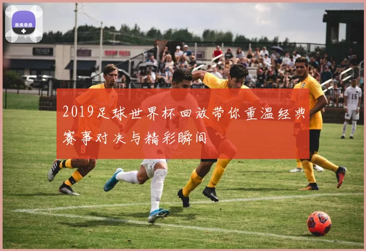 2019足球世界杯回放带你重温经典赛事对决与精彩瞬间