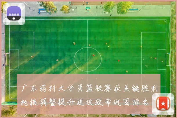 广东药科大学男篮联赛获关键胜利轮换调整提升进攻效率巩固排名